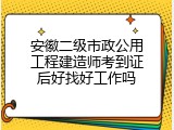 安徽二级市政公用工程建造师考到证后好找好工作吗