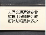 大同交通运输专业监理工程师培训政府补贴吗具体多少
