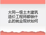 大同一级土木建筑造价工程师都做什么的就业现状如何