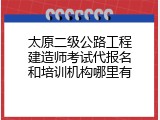 太原二级公路工程建造师考试代报名和培训机构哪里有