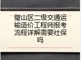 璧山区二级交通运输造价工程师报考流程详解需要社保吗