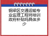 铜梁区交通运输专业监理工程师培训政府补贴吗具体多少