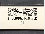 渝北区一级土木建筑造价工程师都做什么的就业现状如何