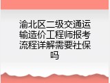 渝北区二级交通运输造价工程师报考流程详解需要社保吗