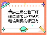 重庆二级公路工程建造师考试代报名和培训机构哪里有