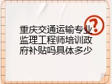 重庆交通运输专业监理工程师培训政府补贴吗具体多少