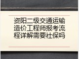 资阳二级交通运输造价工程师报考流程详解需要社保吗