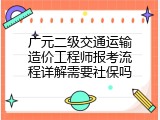 广元二级交通运输造价工程师报考流程详解需要社保吗