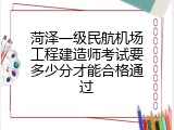 菏泽一级民航机场工程建造师考试要多少分才能合格通过