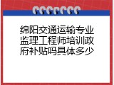绵阳交通运输专业监理工程师培训政府补贴吗具体多少