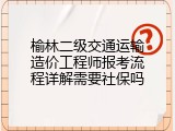 榆林二级交通运输造价工程师报考流程详解需要社保吗
