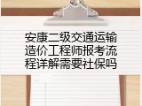 安康二级交通运输造价工程师报考流程详解需要社保吗