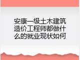 安康一级土木建筑造价工程师都做什么的就业现状如何