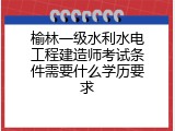 榆林一级水利水电工程建造师考试条件需要什么学历要求