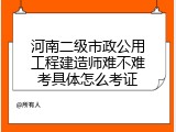河南二级市政公用工程建造师难不难考具体怎么考证