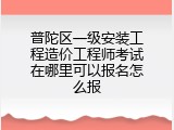 普陀区一级安装工程造价工程师考试在哪里可以报名怎么报