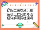 辽阳二级交通运输造价工程师报考流程详解需要社保吗