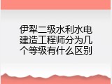 伊犁二级水利水电建造工程师分为几个等级有什么区别