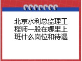 北京水利总监理工程师一般在哪里上班什么岗位和待遇
