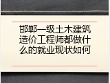 邯郸一级土木建筑造价工程师都做什么的就业现状如何