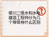银川二级水利水电建造工程师分为几个等级有什么区别