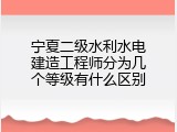 宁夏二级水利水电建造工程师分为几个等级有什么区别