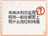来宾水利总监理工程师一般在哪里上班什么岗位和待遇