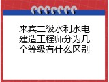 来宾二级水利水电建造工程师分为几个等级有什么区别