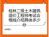 桂林二级土木建筑造价工程师考试合格线介绍具体多少分