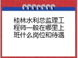 桂林水利总监理工程师一般在哪里上班什么岗位和待遇