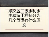 顺义区二级水利水电建造工程师分为几个等级有什么区别