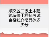 顺义区二级土木建筑造价工程师考试合格线介绍具体多少分