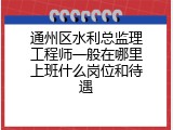 通州区水利总监理工程师一般在哪里上班什么岗位和待遇