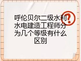 呼伦贝尔二级水利水电建造工程师分为几个等级有什么区别