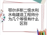 鄂尔多斯二级水利水电建造工程师分为几个等级有什么区别