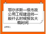 鄂尔多斯一级市政公用工程建造师一般什么时候报名大概时间