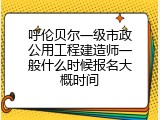 呼伦贝尔一级市政公用工程建造师一般什么时候报名大概时间