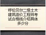 呼伦贝尔二级土木建筑造价工程师考试合格线介绍具体多少分