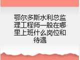 鄂尔多斯水利总监理工程师一般在哪里上班什么岗位和待遇