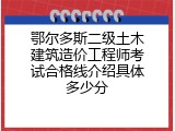 鄂尔多斯二级土木建筑造价工程师考试合格线介绍具体多少分