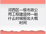 河西区一级市政公用工程建造师一般什么时候报名大概时间