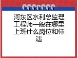 河东区水利总监理工程师一般在哪里上班什么岗位和待遇