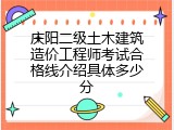 庆阳二级土木建筑造价工程师考试合格线介绍具体多少分