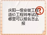 庆阳一级安装工程造价工程师考试在哪里可以报名怎么报