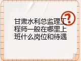 甘肃水利总监理工程师一般在哪里上班什么岗位和待遇