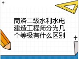 商洛二级水利水电建造工程师分为几个等级有什么区别