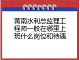 黄南水利总监理工程师一般在哪里上班什么岗位和待遇