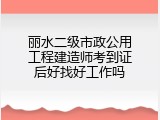 丽水二级市政公用工程建造师考到证后好找好工作吗