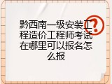 黔西南一级安装工程造价工程师考试在哪里可以报名怎么报