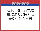 桂林二级矿业工程建造师考试报名需要提供什么材料